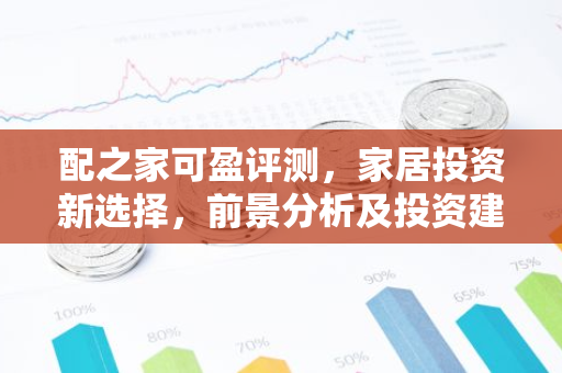 配之家可盈评测，家居投资新选择，前景分析及投资建议-第1张图片-智财锋资讯网