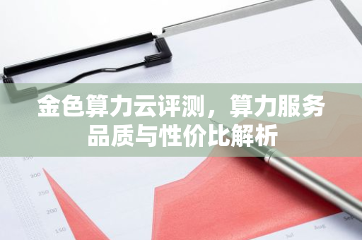 金色算力云评测，算力服务品质与性价比解析