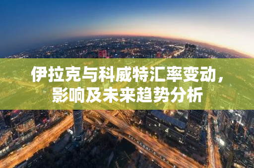 伊拉克与科威特汇率变动,影响及未来趋势分析-第1张图片-智财锋资讯网 伊拉克与科威特汇率变动,影响及未来趋势分析-第1张图片-智财锋资讯网