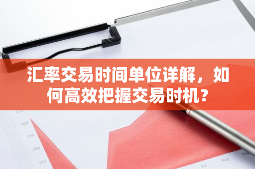 汇率交易时间单位详解,如何高效把握交易时机?-第1张图片-智财锋资讯网 汇率交易时间单位详解,如何高效把握交易时机?-第1张图片-智财锋资讯网