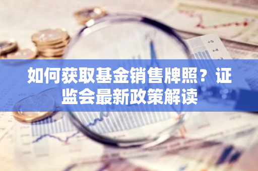 如何获取基金销售牌照？证监会最新政策解读-第1张图片-智财锋资讯网