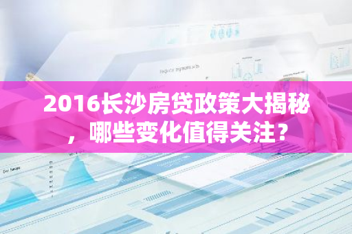 2016长沙房贷政策大揭秘,哪些变化值得关注?-第1张图片-智财锋资讯网 2016长沙房贷政策大揭秘,哪些变化值得关注?-第1张图片-智财锋资讯网