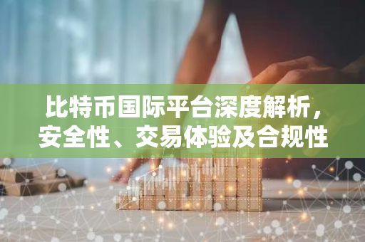 比特币国际平台深度解析，安全性、交易体验及合规性一览-第1张图片-智财锋资讯网