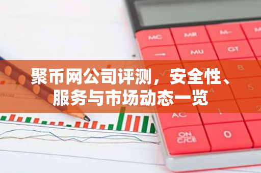 聚币网公司评测，安全性、服务与市场动态一览-第1张图片-智财锋资讯网