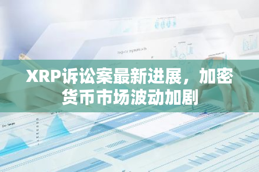 XRP诉讼案最新进展，加密货币市场波动加剧-第1张图片-智财锋资讯网
