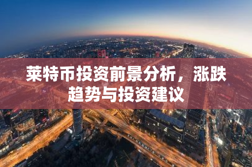 莱特币投资前景分析，涨跌趋势与投资建议-第1张图片-智财锋资讯网