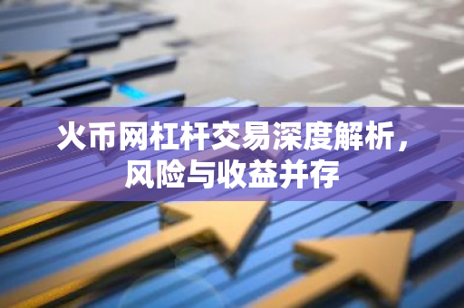 火币网杠杆交易深度解析，风险与收益并存