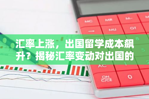 汇率上涨,出国留学成本飙升?揭秘汇率变动对出国的影响-第1张图片-智财锋资讯网 汇率上涨,出国留学成本飙升?揭秘汇率变动对出国的影响-第1张图片-智财锋资讯网