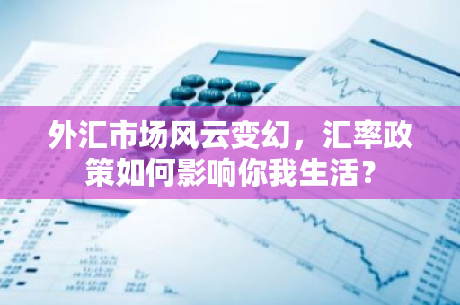外汇市场风云变幻，汇率政策如何影响你我生活？-第1张图片-智财锋资讯网