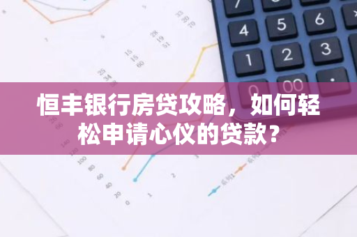 恒丰银行房贷攻略,如何轻松申请心仪的贷款?-第1张图片-智财锋资讯网 恒丰银行房贷攻略,如何轻松申请心仪的贷款?-第1张图片-智财锋资讯网