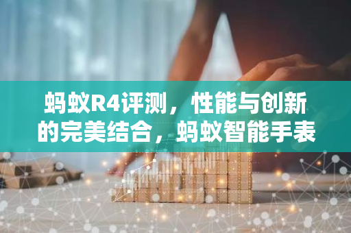 蚂蚁R4评测，性能与创新的完美结合，蚂蚁智能手表全面解析