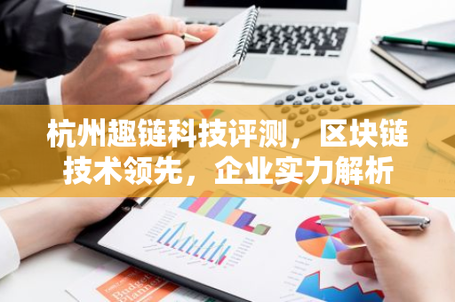 杭州趣链科技评测，区块链技术领先，企业实力解析