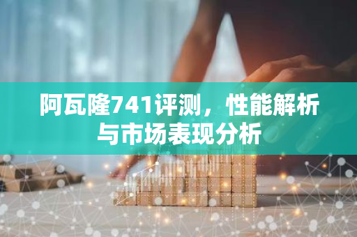 阿瓦隆741评测，性能解析与市场表现分析