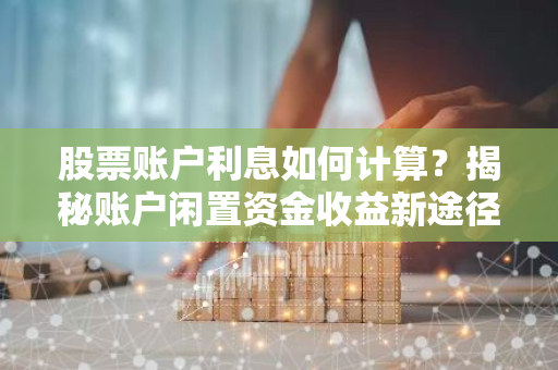 股票账户利息如何计算？揭秘账户闲置资金收益新途径！-第1张图片-智财锋资讯网