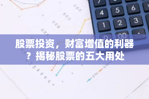 股票投资，财富增值的利器？揭秘股票的五大用处-第1张图片-智财锋资讯网