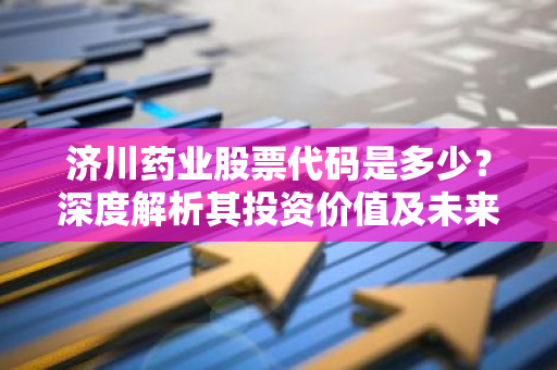 济川药业股票代码是多少？深度解析其投资价值及未来前景-第1张图片-智财锋资讯网