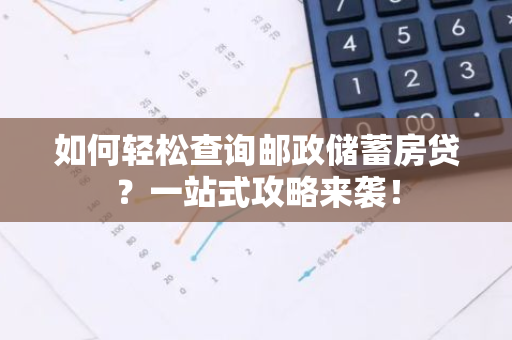 如何轻松查询邮政储蓄房贷?一站式攻略来袭!-第1张图片-智财锋资讯网 如何轻松查询邮政储蓄房贷?一站式攻略来袭!-第1张图片-智财锋资讯网