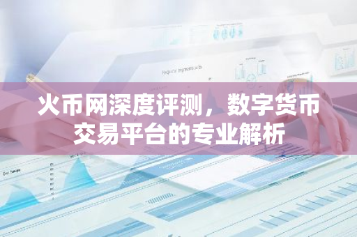 火币网深度评测，数字货币交易平台的专业解析
