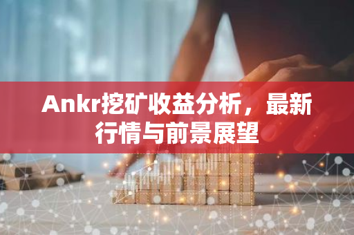 Ankr挖矿收益分析，最新行情与前景展望