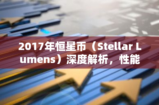 2017年恒星币（Stellar Lumens）深度解析，性能与前景分析