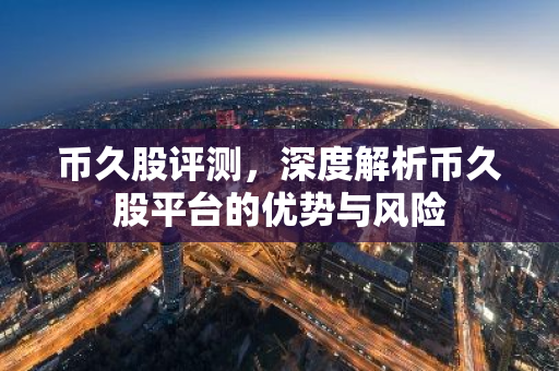 币久股评测，深度解析币久股平台的优势与风险