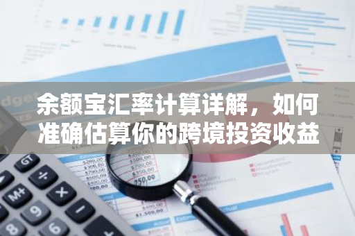 余额宝汇率计算详解，如何准确估算你的跨境投资收益？-第1张图片-智财锋资讯网