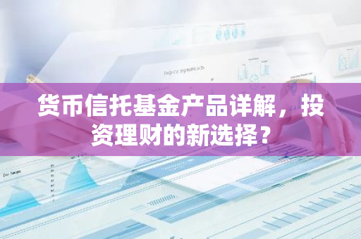 货币信托基金产品详解，投资理财的新选择？-第1张图片-智财锋资讯网