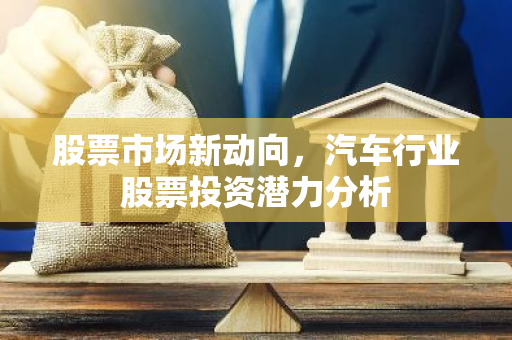 股票市场新动向，汽车行业股票投资潜力分析-第1张图片-智财锋资讯网