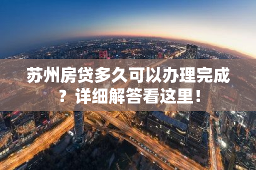 苏州房贷多久可以办理完成?详细解答看这里!-第1张图片-智财锋资讯网 苏州房贷多久可以办理完成?详细解答看这里!-第1张图片-智财锋资讯网