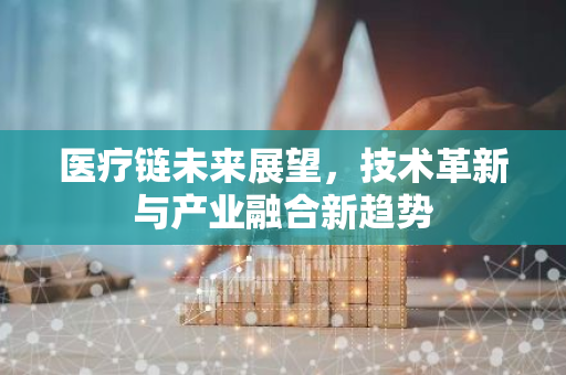 医疗链未来展望，技术革新与产业融合新趋势