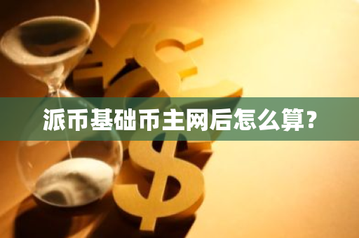 派币基础币主网后怎么算？