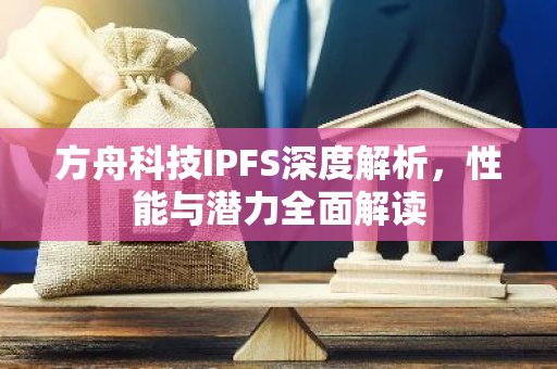 方舟科技IPFS深度解析，性能与潜力全面解读