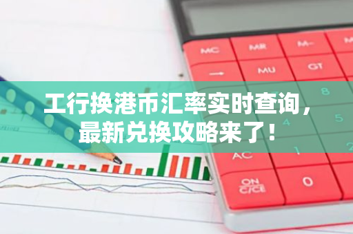 工行换港币汇率实时查询，最新兑换攻略来了！-第1张图片-智财锋资讯网