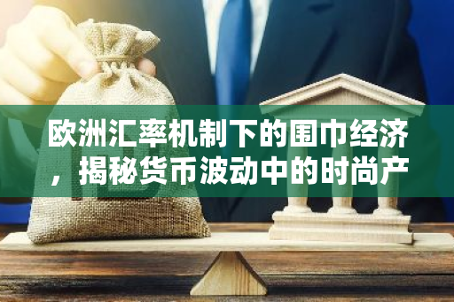 欧洲汇率机制下的围巾经济，揭秘货币波动中的时尚产业-第1张图片-智财锋资讯网