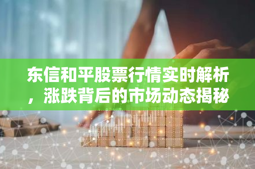 东信和平股票行情实时解析，涨跌背后的市场动态揭秘-第1张图片-智财锋资讯网