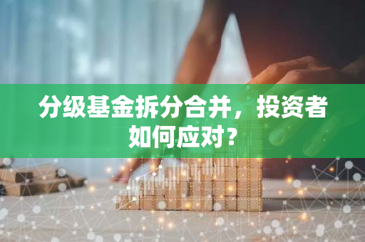 分级基金拆分合并，投资者如何应对？-第1张图片-智财锋资讯网
