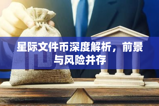 星际文件币深度解析，前景与风险并存
