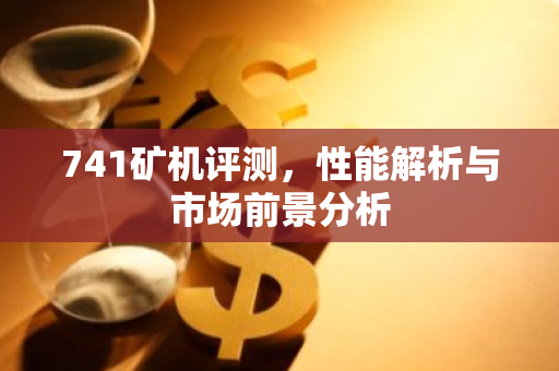 741矿机评测，性能解析与市场前景分析