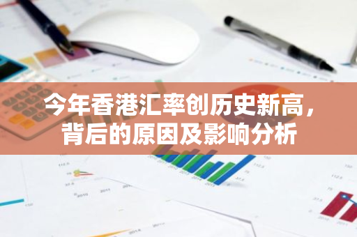 今年香港汇率创历史新高，背后的原因及影响分析-第1张图片-智财锋资讯网