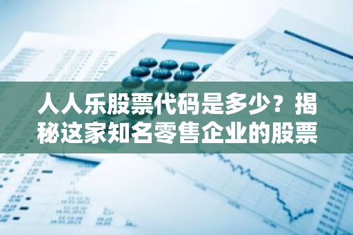 人人乐股票代码是多少？揭秘这家知名零售企业的股票信息-第1张图片-智财锋资讯网