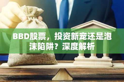 BBD股票，投资新宠还是泡沫陷阱？深度解析-第1张图片-智财锋资讯网