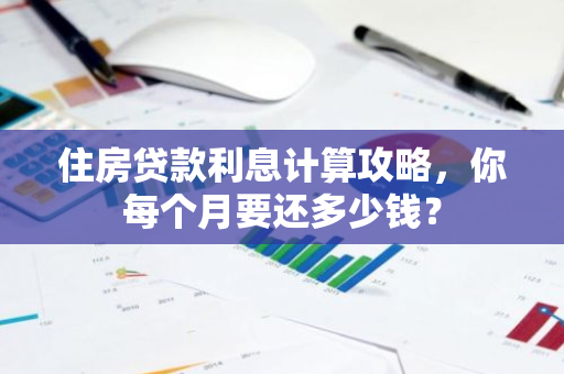 住房贷款利息计算攻略,你每个月要还多少钱?-第1张图片-智财锋资讯网 住房贷款利息计算攻略,你每个月要还多少钱?-第1张图片-智财锋资讯网
