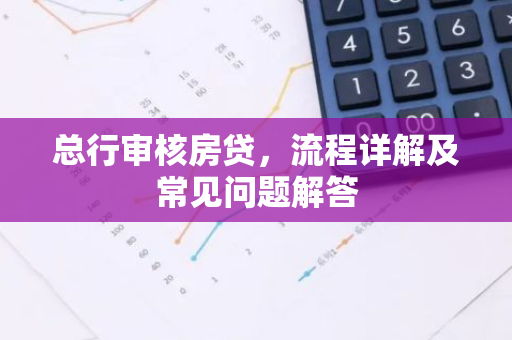 总行审核房贷,流程详解及常见问题解答-第1张图片-智财锋资讯网 总行审核房贷,流程详解及常见问题解答-第1张图片-智财锋资讯网