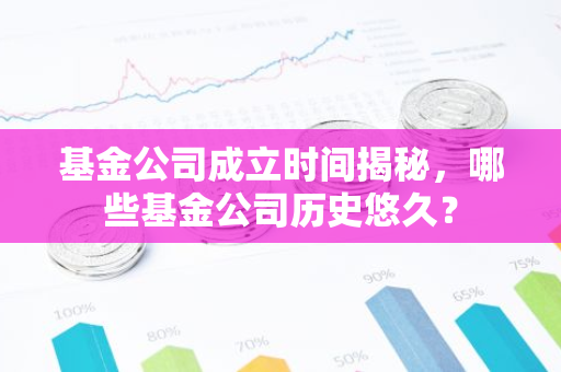 基金公司成立时间揭秘，哪些基金公司历史悠久？-第1张图片-智财锋资讯网
