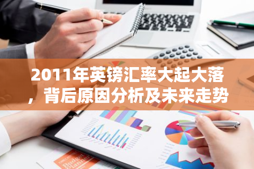 2011年英镑汇率大起大落，背后原因分析及未来走势预测-第1张图片-智财锋资讯网