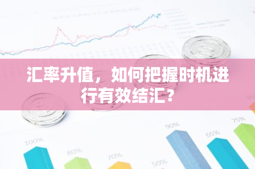 汇率升值，如何把握时机进行有效结汇？-第1张图片-智财锋资讯网