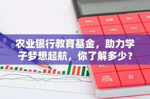农业银行教育基金，助力学子梦想起航，你了解多少？-第1张图片-智财锋资讯网