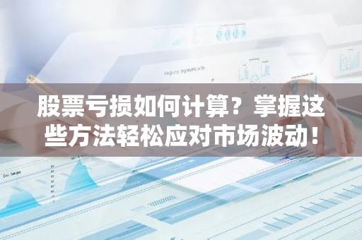 股票亏损如何计算？掌握这些方法轻松应对市场波动！-第1张图片-智财锋资讯网