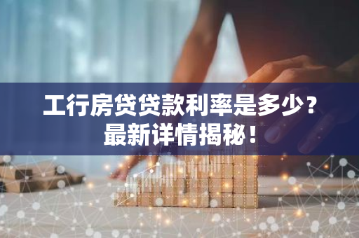 工行房贷贷款利率是多少?最新详情揭秘!-第1张图片-智财锋资讯网 工行房贷贷款利率是多少?最新详情揭秘!-第1张图片-智财锋资讯网