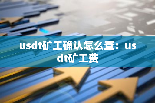 usdt矿工确认怎么查：usdt矿工费-第1张图片-智财锋资讯网